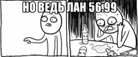 но ведь лан 56.99 