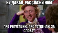 ну давай, расскажи нам про репутацию, про "отвечаю за слова"