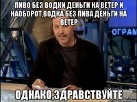 пиво без водки деньги на ветер и наоборот,водка без пива деньги на ветер однако,здравствуйте