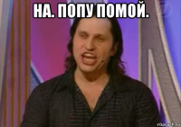 на. попу помой. 
