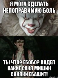 я могу сделать непоправимую боль ты что? ебобо? видел какие саня мишин синяки ебашит!