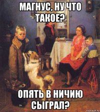 магнус, ну что такое? опять в ничию сыграл?