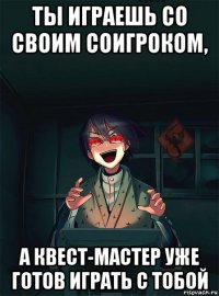 ты играешь со своим соигроком, а квест-мастер уже готов играть с тобой