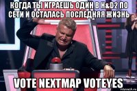 когда ты играешь один в h&d2 по сети и осталась последняя жизнь vote nextmap voteyes