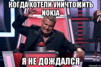 когда хотели уничтожить nokia я не дождался