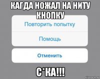 кагда ножал на ниту кнопку с*ка!!!