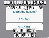 как-то раз когда меня бросила девушка пришло это сообщение