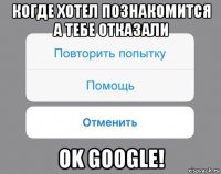 когде хотел познакомится а тебе отказали ok google!