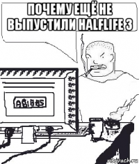 почему ещё не выпустили halflife 3 