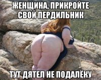 женщина, прикройте свой пердильник тут дятел не подалёку