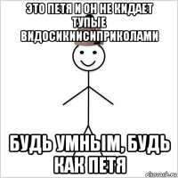 это петя и он не кидает тупые видосикиисиприколами будь умным, будь как петя