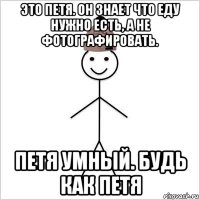 это петя. он знает что еду нужно есть, а не фотографировать. петя умный. будь как петя