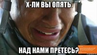 х-ли вы опять над нами претесь?