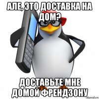 але, это доставка на дом? доставьте мне домой френдзону