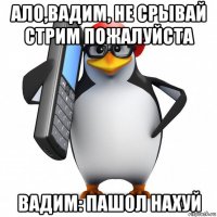 ало,вадим, не срывай стрим пожалуйста вадим: пашол нахуй