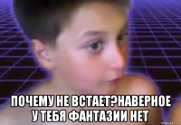  почему не встает?наверное у тебя фантазии нет