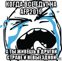 когда все едут на afp2019 а ты живёшь в другой стране и невыездной