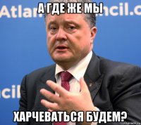 а где же мы харчеваться будем?