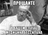 прощайте в вашем случае медицина бессильна