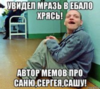 увидел мразь в ебало хрясь! автор мемов про саню,сергея,сашу!