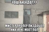 хош анекдот?? мистер пропер пиздобол нихуя не моет пол