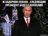 м.задорнов сказал....следующий президент будет с волосами 