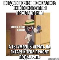 когда в церкви не осталось никого из группы прославления а ты умеешь играть на гитаре и тебя просят подыграть