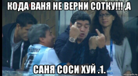 кода ваня не верни сотку!!! ,а саня соси хуй .1.