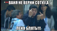 ваня не верни сотку,а леня блять!!!