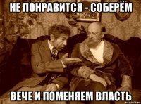 не понравится - соберём вече и поменяем власть