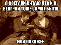 я всетаки счтаю что и в венгрии тоже самое было или похожее