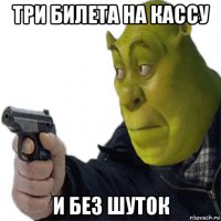 три билета на кассу и без шуток