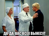  да-да, вас всех вынесут