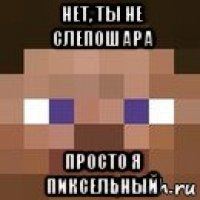 нет, ты не слепошара просто я пиксельный