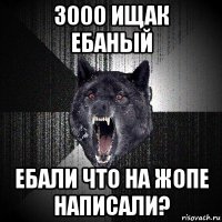 3000 ищак ебаный ебали что на жопе написали?