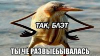  ты чё развыебывалась