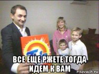  все еще ржете тогда идем к вам