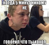 когда 5 минут никому не говорил что ты хохол