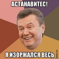астанавитес! я изоржался весь