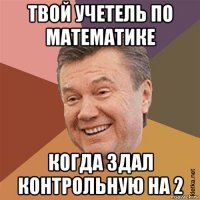 твой учетель по математике когда здал контрольную на 2
