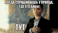 когда спрашиваешь у принца, где его бабы 