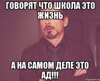 говорят что школа это жизнь а на самом деле это ад!!!