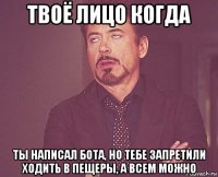 твоё лицо когда ты написал бота, но тебе запретили ходить в пещеры, а всем можно