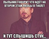 пыльник говорит что идёт на второй этаж якобы в туалет и тут слышишь стук...