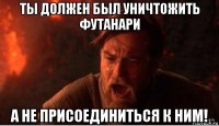 ты должен был уничтожить футанари а не присоединиться к ним!