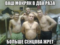 ваш мокряк в два раза больше сенцова жрет