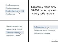 баратан ,у меня есть 18.000 тысяч ,ну я не смогу тебе помочь
