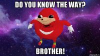do you know the way? brother!