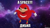 a space!!! дибил