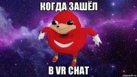 когда зашёл в vr chat